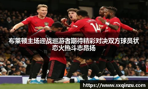 布莱顿主场迎战巡游者期待精彩对决双方球员状态火热斗志昂扬