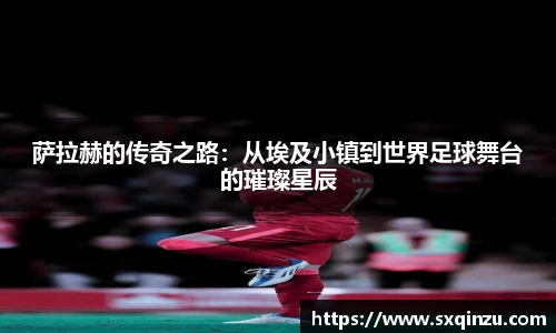 萨拉赫的传奇之路：从埃及小镇到世界足球舞台的璀璨星辰